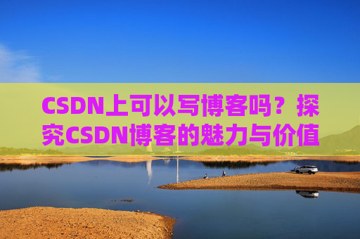 CSDN上可以写博客吗？探究CSDN博客的魅力与价值